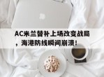 AC米兰替补上场改变战局，海港防线瞬间崩溃！ac米兰围巾在意大利多少钱