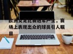 关于欧洲女足比赛冠军产生，赛场上表现出众的球员引人瞩目的信息