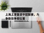 上海上港备战中超联赛，力争稳住争冠位置的简单介绍