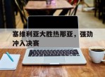 包含塞维利亚大胜热那亚，强劲冲入决赛的词条