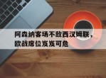 关于阿森纳客场不敌西汉姆联，欧战席位岌岌可危的信息