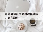 江苏男篮在主场对战福建队，志在取胜