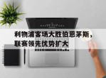 关于利物浦客场大胜伯恩茅斯，联赛领先优势扩大的信息