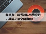 春季赛：新秀战队强势夺冠，幕后花絮全网沸腾！