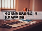 中国足球联赛风云再起，球队实力持续增强的简单介绍
