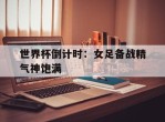 世界杯倒计时：女足备战精气神饱满的简单介绍