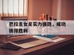 巴拉圭女足实力强劲，成功摘得胜利的简单介绍