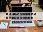 本泽马场边指挥情绪激动，莫德里奇队员怒摔水瓶