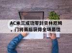 AC米兰成功零封贝林厄姆，门将赛后获得全场最佳