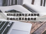 关于NBA总决赛东区决赛即将打响科比携手詹皇共进的信息
