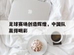 足球赛场创造辉煌，中国队赢得喝彩