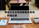 英格兰女足球迷聚集体育场，助威比赛