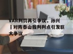 VAR判罚再引争议，孙兴慜对阵泰山裁判判点引发巨大争议开局觉醒传国玉玺兵符