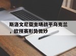 斯洛文尼亚主场战平乌克兰，欧预赛形势微妙的简单介绍